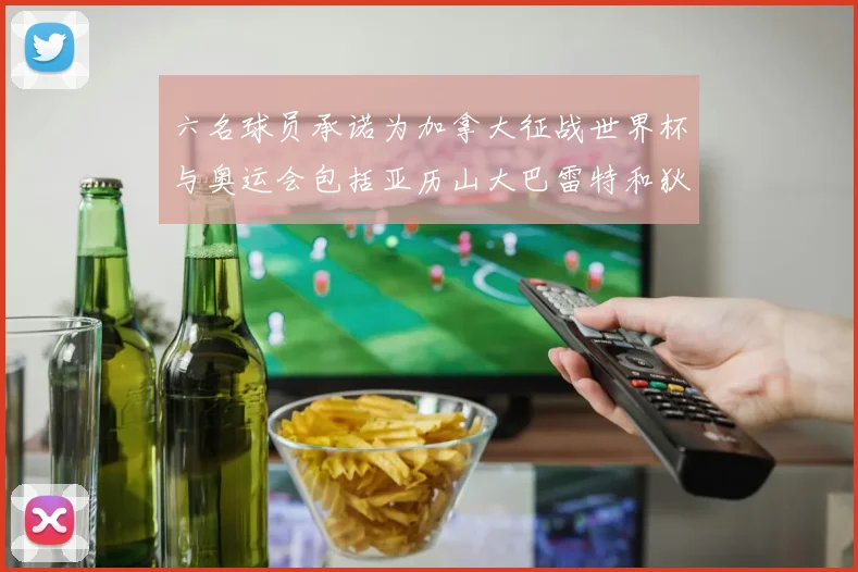六名球员承诺为加拿大征战世界杯与奥运会包括亚历山大巴雷特和狄龙在内