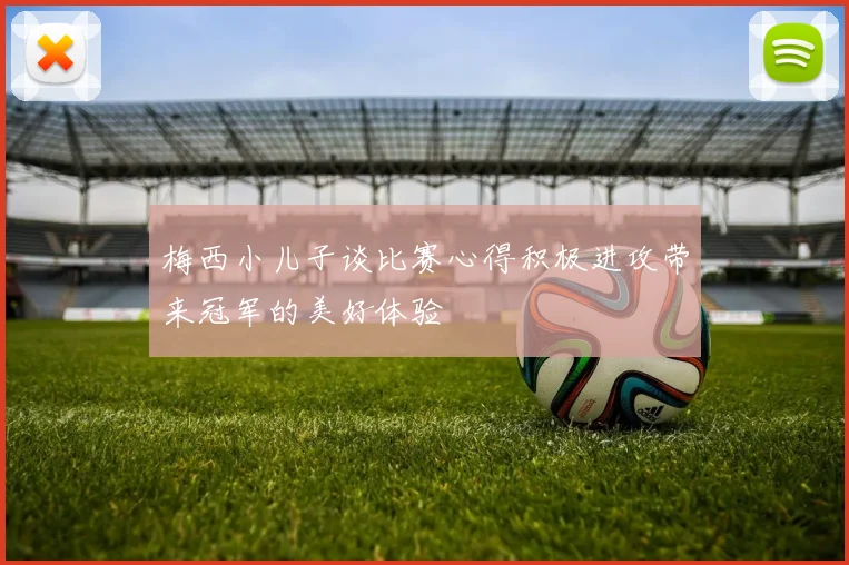 梅西小儿子谈比赛心得积极进攻带来冠军的美好体验