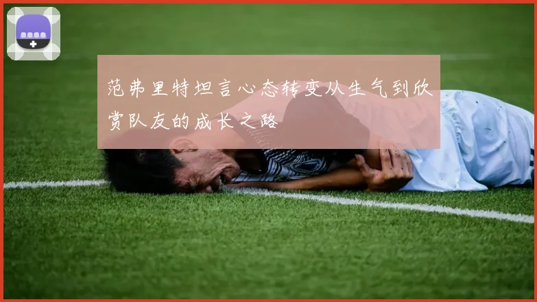范弗里特坦言心态转变从生气到欣赏队友的成长之路