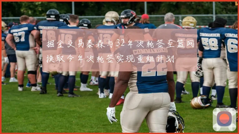 掘金交易泰森与32年次轮签至篮网换取今年次轮签实现重组计划