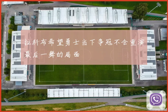 拉科布希望勇士当下争冠不会重演最后一舞的局面