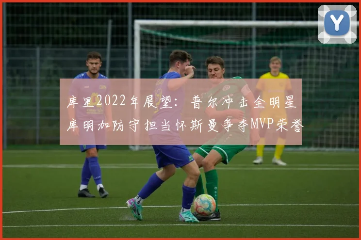 库里2022年展望：普尔冲击全明星库明加防守担当怀斯曼争夺MVP荣誉