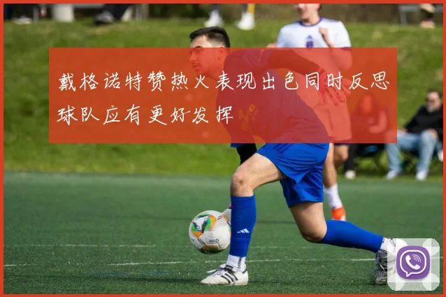 戴格诺特赞热火表现出色同时反思球队应有更好发挥