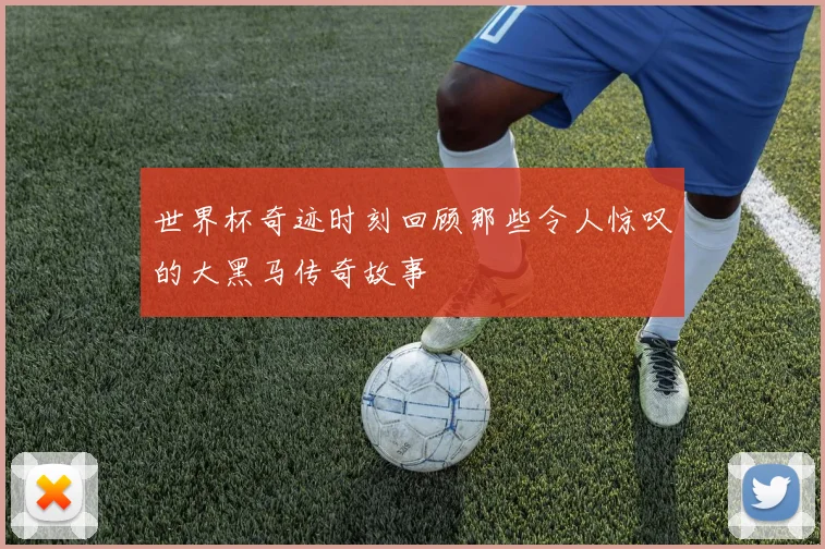 世界杯奇迹时刻回顾那些令人惊叹的大黑马传奇故事