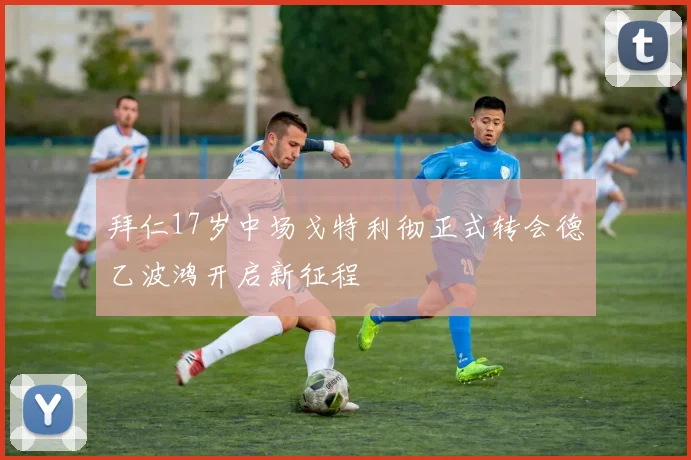 拜仁17岁中场戈特利彻正式转会德乙波鸿开启新征程