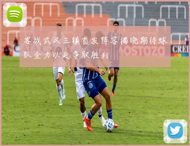客战武汉三镇首发阵容揭晓期待球队全力以赴争取胜利