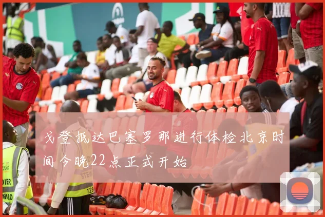 戈登抵达巴塞罗那进行体检北京时间今晚22点正式开始