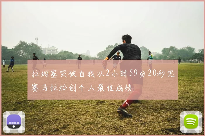 拉姆塞突破自我以2小时59分20秒完赛马拉松创个人最佳成绩