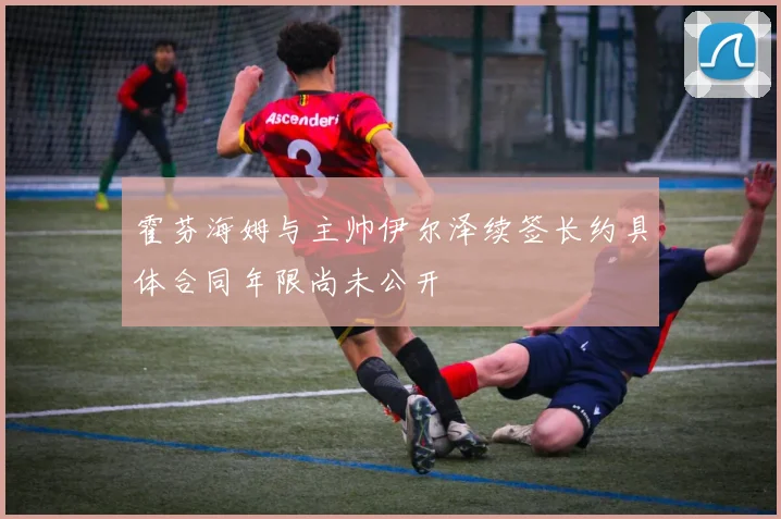 霍芬海姆与主帅伊尔泽续签长约具体合同年限尚未公开