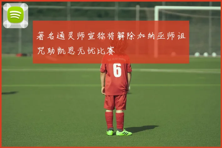 著名通灵师宣称将解除加纳巫师诅咒助凯恩无忧比赛
