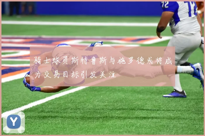 骑士球员斯特鲁斯与施罗德或将成为交易目标引发关注