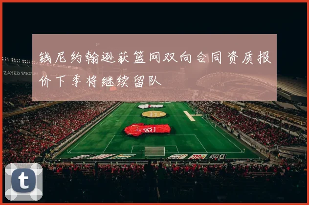 钱尼约翰逊获篮网双向合同资质报价下季将继续留队