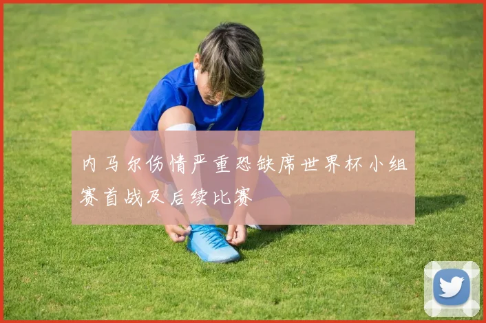 内马尔伤情严重恐缺席世界杯小组赛首战及后续比赛