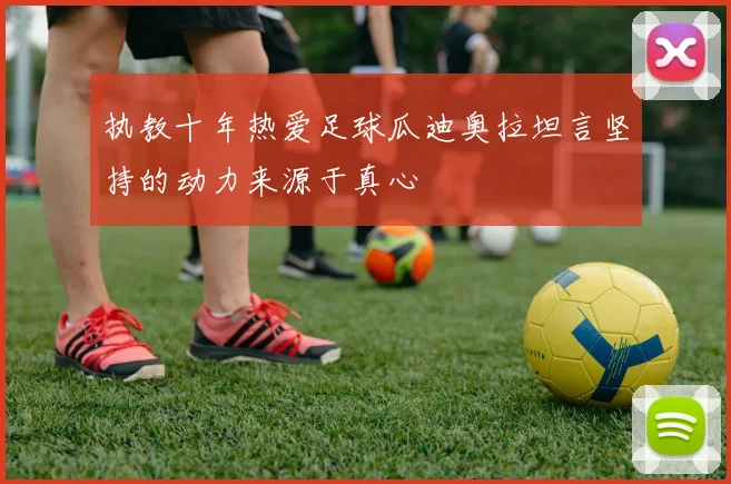 执教十年热爱足球瓜迪奥拉坦言坚持的动力来源于真心