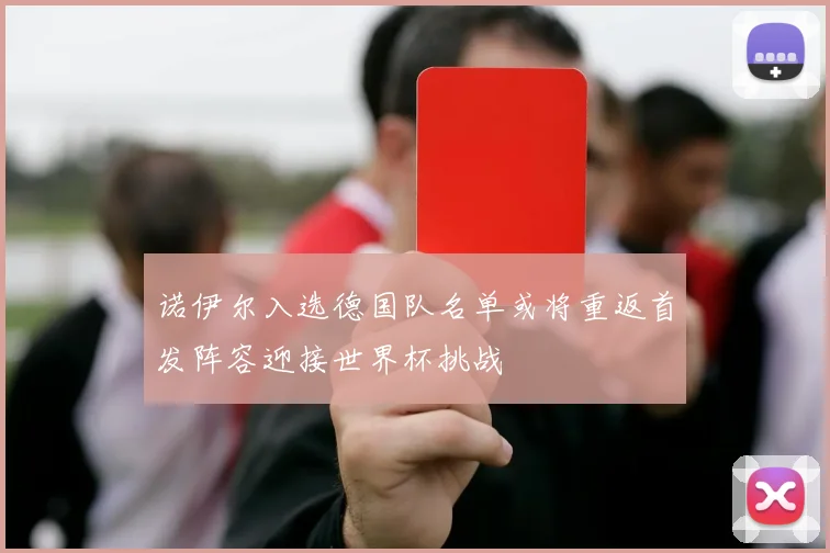 诺伊尔入选德国队名单或将重返首发阵容迎接世界杯挑战